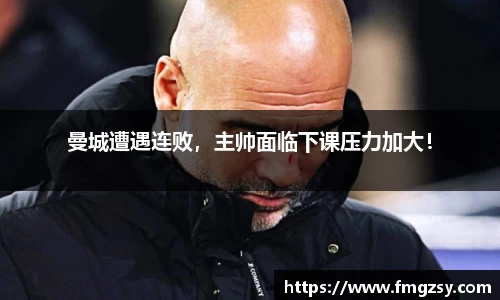 曼城遭遇连败，主帅面临下课压力加大！