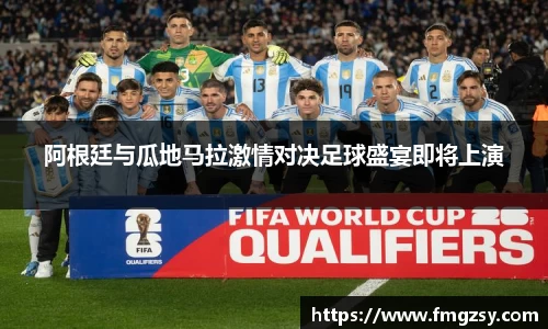 阿根廷与瓜地马拉激情对决足球盛宴即将上演