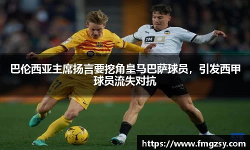 巴伦西亚主席扬言要挖角皇马巴萨球员，引发西甲球员流失对抗
