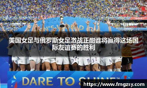 美国女足与俄罗斯女足激战正酣谁将赢得这场国际友谊赛的胜利