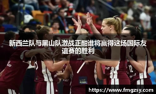 新西兰队与黑山队激战正酣谁将赢得这场国际友谊赛的胜利