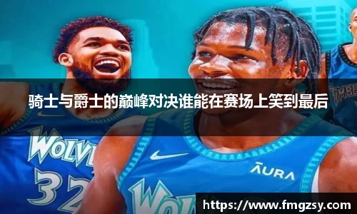 骑士与爵士的巅峰对决谁能在赛场上笑到最后