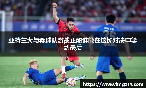 亚特兰大与桑球队激战正酣谁能在这场对决中笑到最后