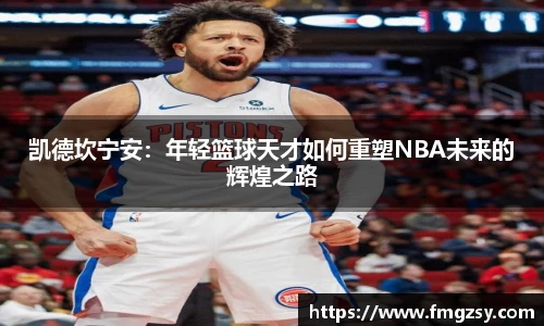 凯德坎宁安：年轻篮球天才如何重塑NBA未来的辉煌之路