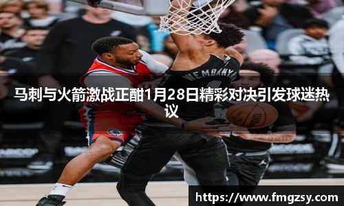 马刺与火箭激战正酣1月28日精彩对决引发球迷热议