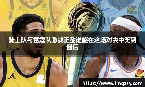 骑士队与雷霆队激战正酣谁能在这场对决中笑到最后