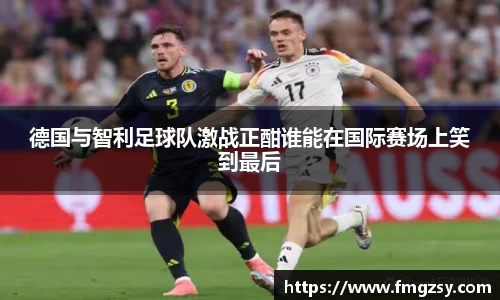 德国与智利足球队激战正酣谁能在国际赛场上笑到最后