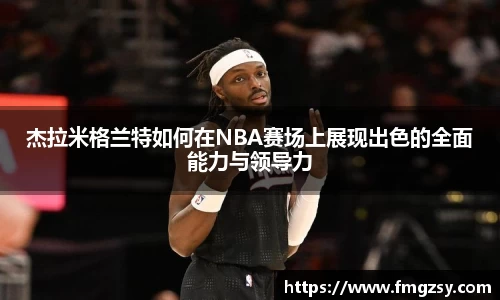 杰拉米格兰特如何在NBA赛场上展现出色的全面能力与领导力