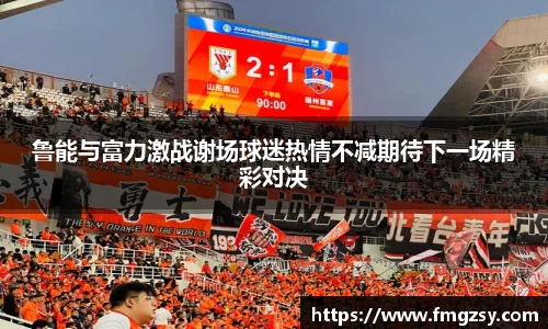 鲁能与富力激战谢场球迷热情不减期待下一场精彩对决