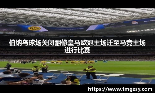 伯纳乌球场关闭翻修皇马欧冠主场迁至马竞主场进行比赛