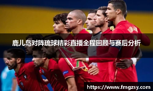 鹿儿岛对阵琉球精彩直播全程回顾与赛后分析