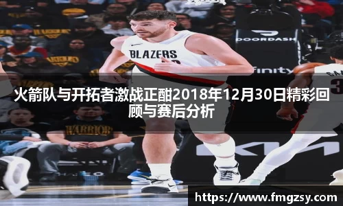 火箭队与开拓者激战正酣2018年12月30日精彩回顾与赛后分析