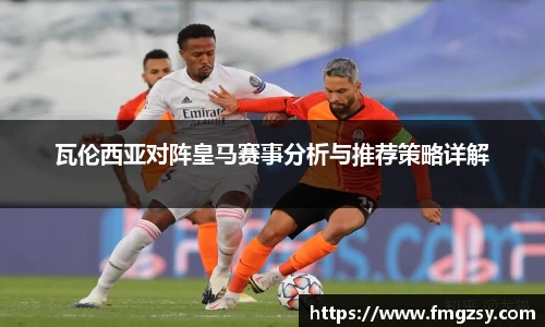 瓦伦西亚对阵皇马赛事分析与推荐策略详解