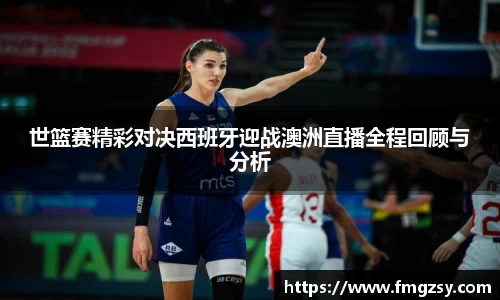 世篮赛精彩对决西班牙迎战澳洲直播全程回顾与分析