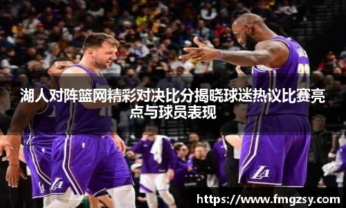 湖人对阵篮网精彩对决比分揭晓球迷热议比赛亮点与球员表现